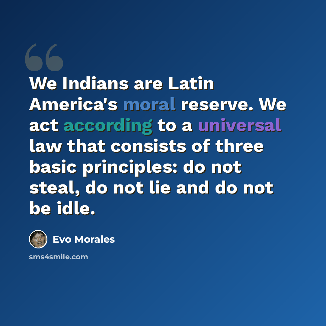 “We Indians are Latin America's moral reserve. We act according to a universal law that consists of three basic principles: do not steal, do not lie and do not be idle.” quote by Evo Morales