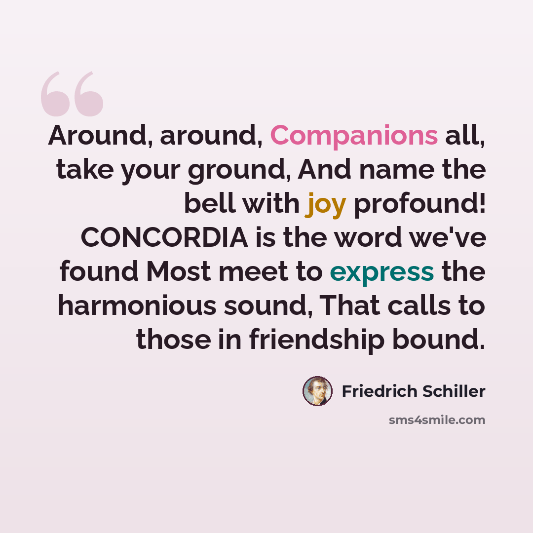 “Around, around, Companions all, take your ground, And name the bell with joy profound! CONCORDIA is the word we've found Most meet to express the harmonious sound, That calls to those in friendship bound.” quote by Friedrich Schiller