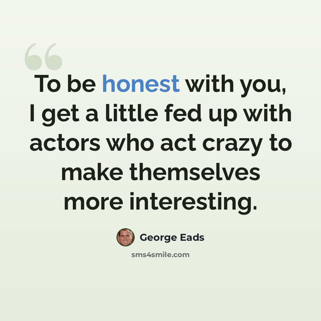“To be honest with you, I get a little fed up with actors who act crazy to make themselves more interesting.” quote by George Eads