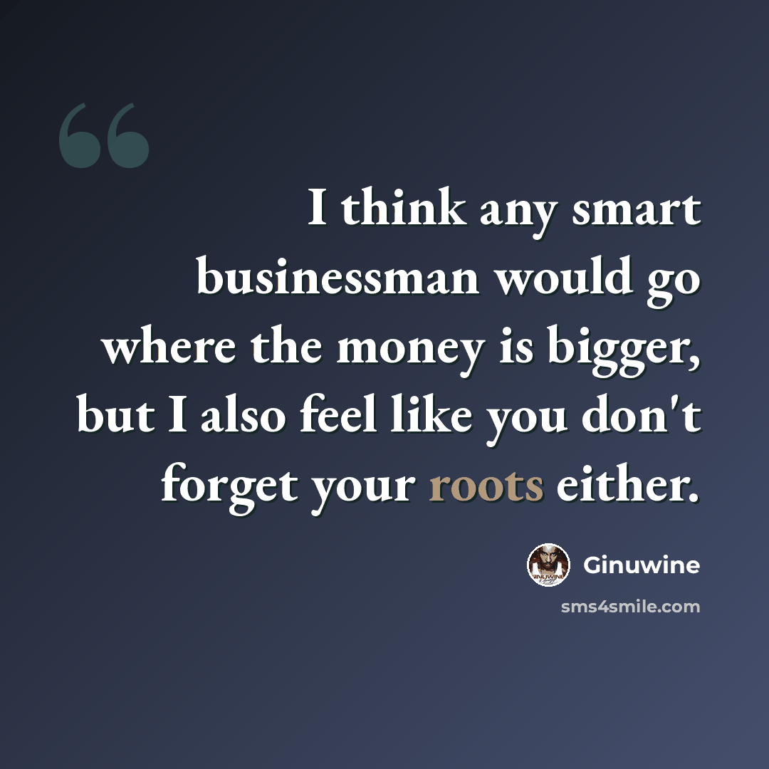 “I think any smart businessman would go where the money is bigger, but I also feel like you don't forget your roots either.” quote by Ginuwine