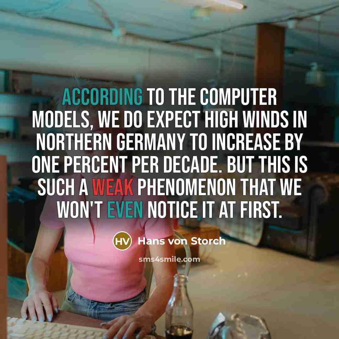 “According to the computer models, we do expect high winds in northern Germany to increase by one percent per decade. But this is such a weak phenomenon that we won't even notice it at first.” quote by Hans von Storch