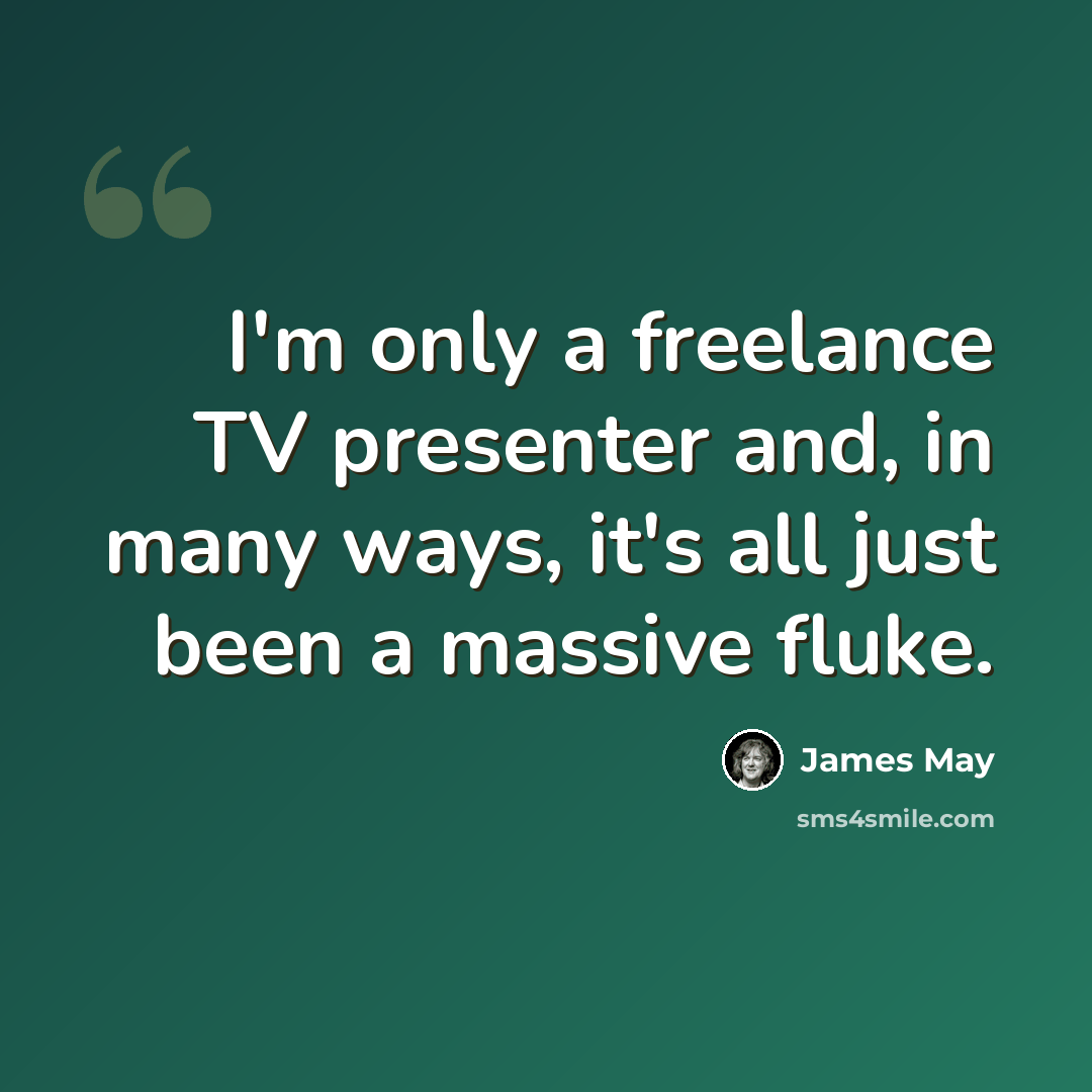 “I'm only a freelance TV presenter and, in many ways, it's all just been a massive fluke.” quote by James May