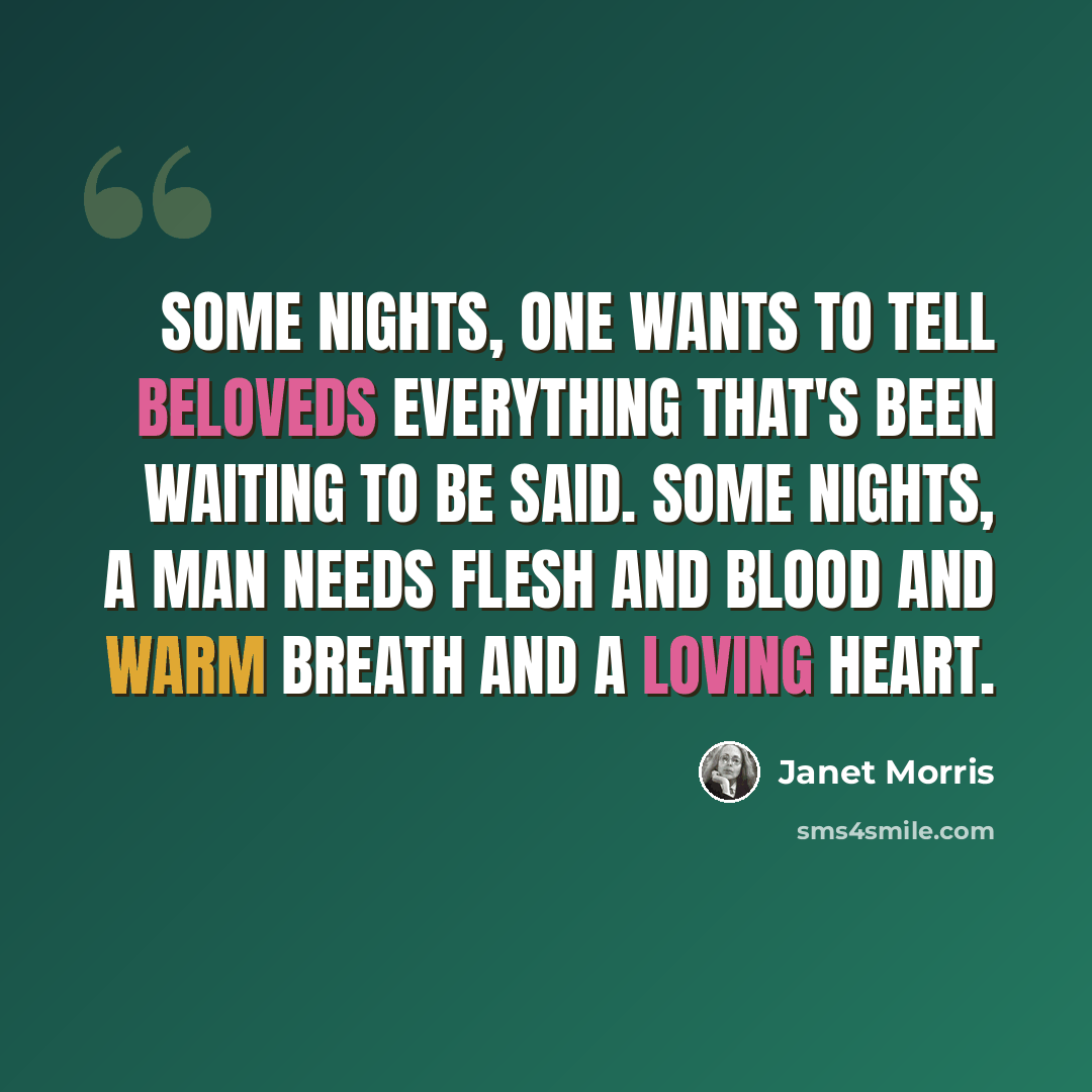 “Some nights, one wants to tell beloveds everything that's been waiting to be said. Some nights, a man needs flesh and blood and warm breath and a loving heart.” quote by Janet Morris