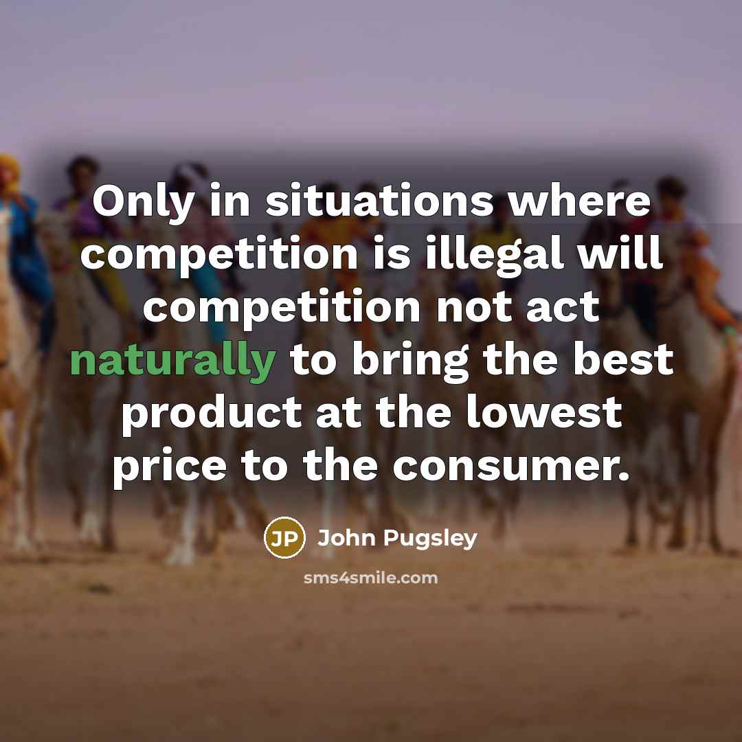 “Only in situations where competition is illegal will competition not act naturally to bring the best product at the lowest price to the consumer.” quote by John Pugsley