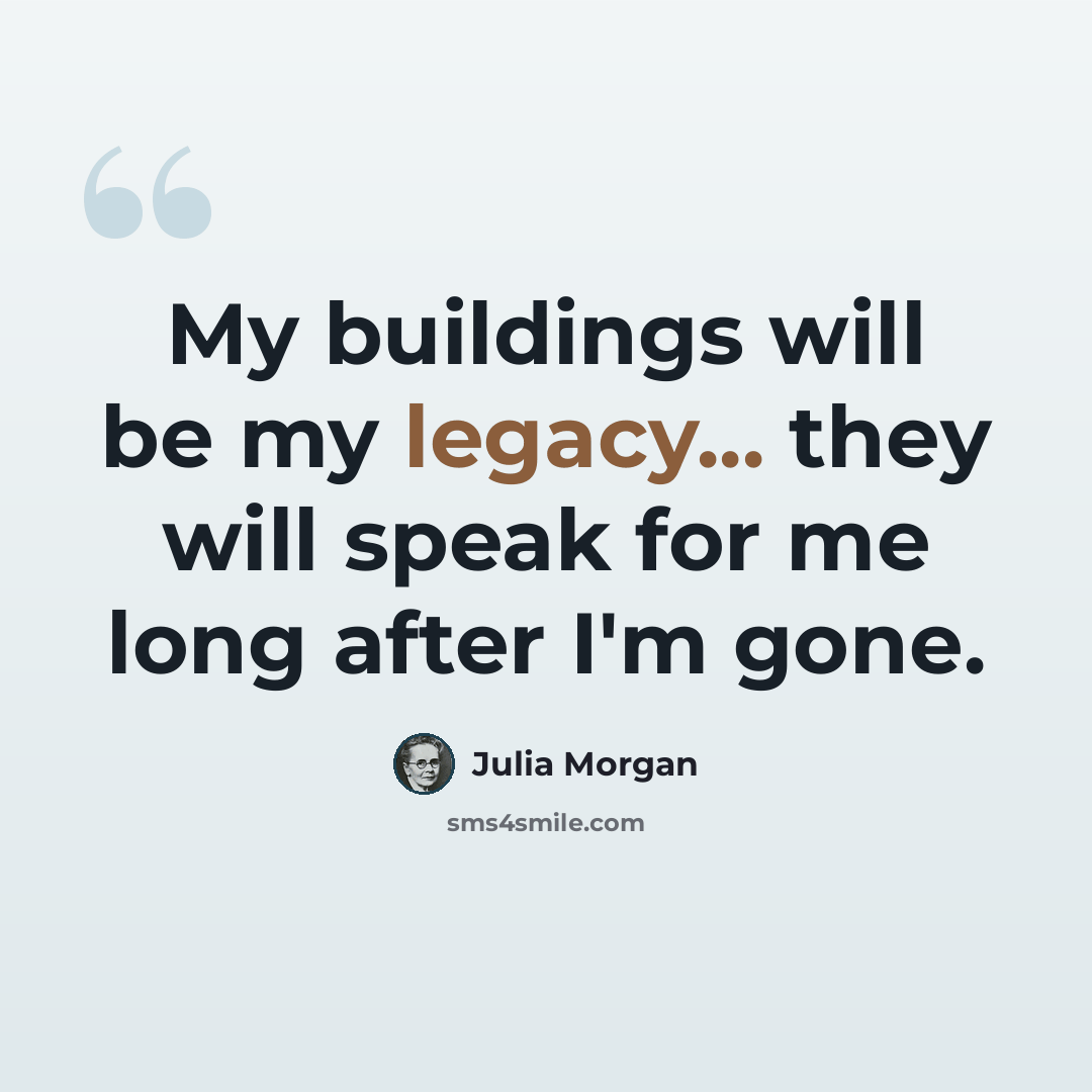 “My buildings will be my legacy... they will speak for me long after I'm gone.” quote by Julia Morgan