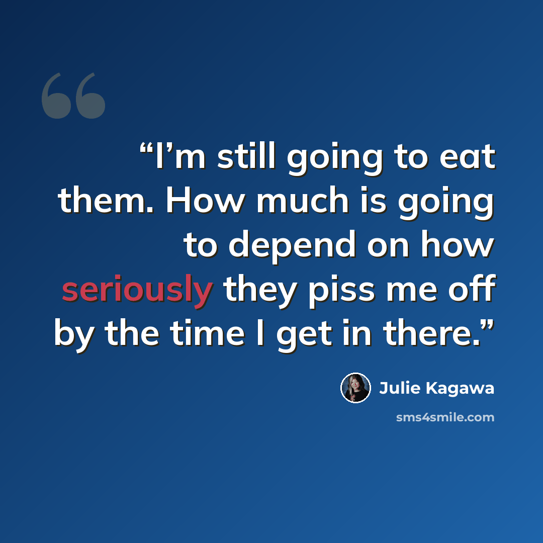 “I’m still going to eat them. How much is going to depend on how seriously they piss me off by the time I get in there.” quote by Julie Kagawa