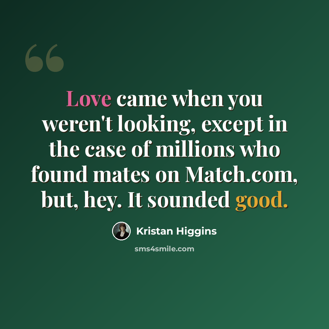 “Love came when you weren't looking, except in the case of millions who found mates on Match.com, but, hey. It sounded good.” quote by Kristan Higgins