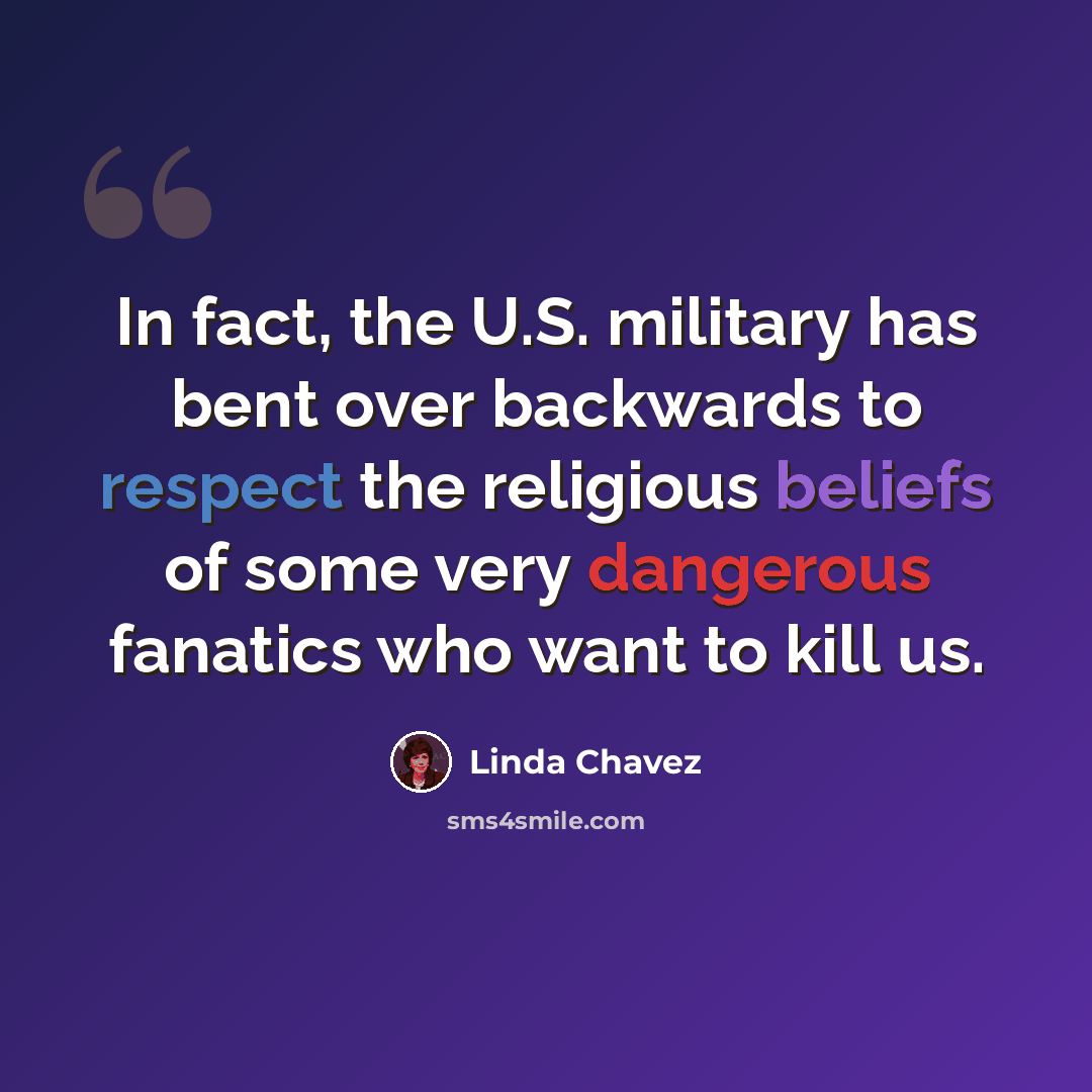 “In fact, the U.S. military has bent over backwards to respect the religious beliefs of some very dangerous fanatics who want to kill us.” quote by Linda Chavez