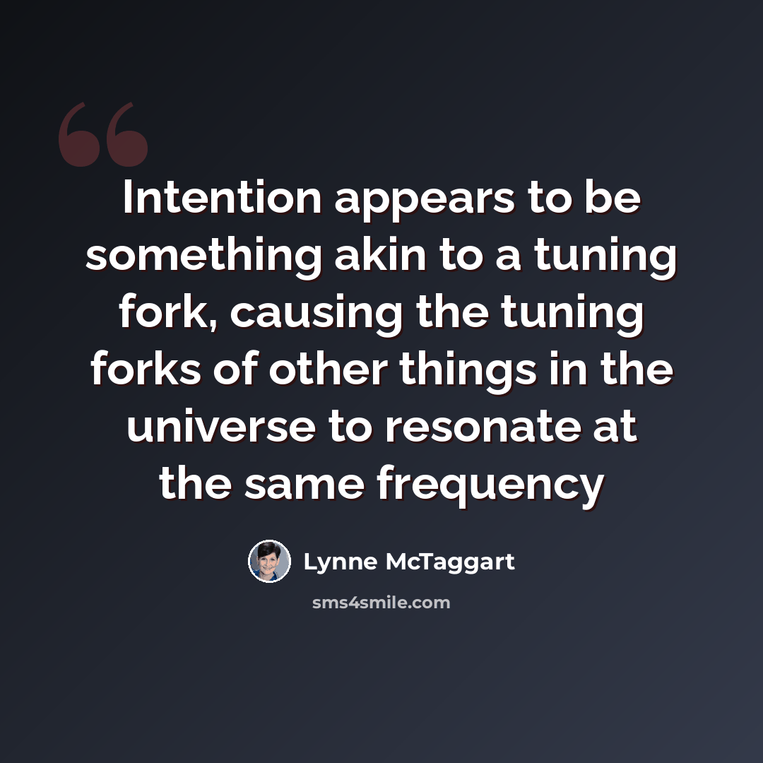 “Intention appears to be something akin to a tuning fork, causing the tuning forks of other things in the universe to resonate at the same frequency” quote by Lynne McTaggart