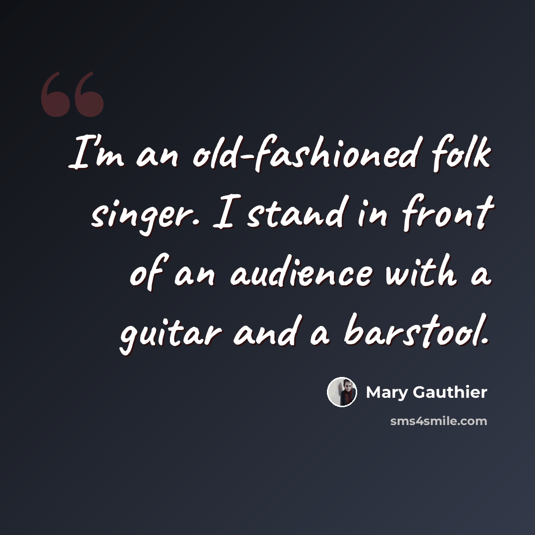 “I'm an old-fashioned folk singer. I stand in front of an audience with a guitar and a barstool.” quote by Mary Gauthier