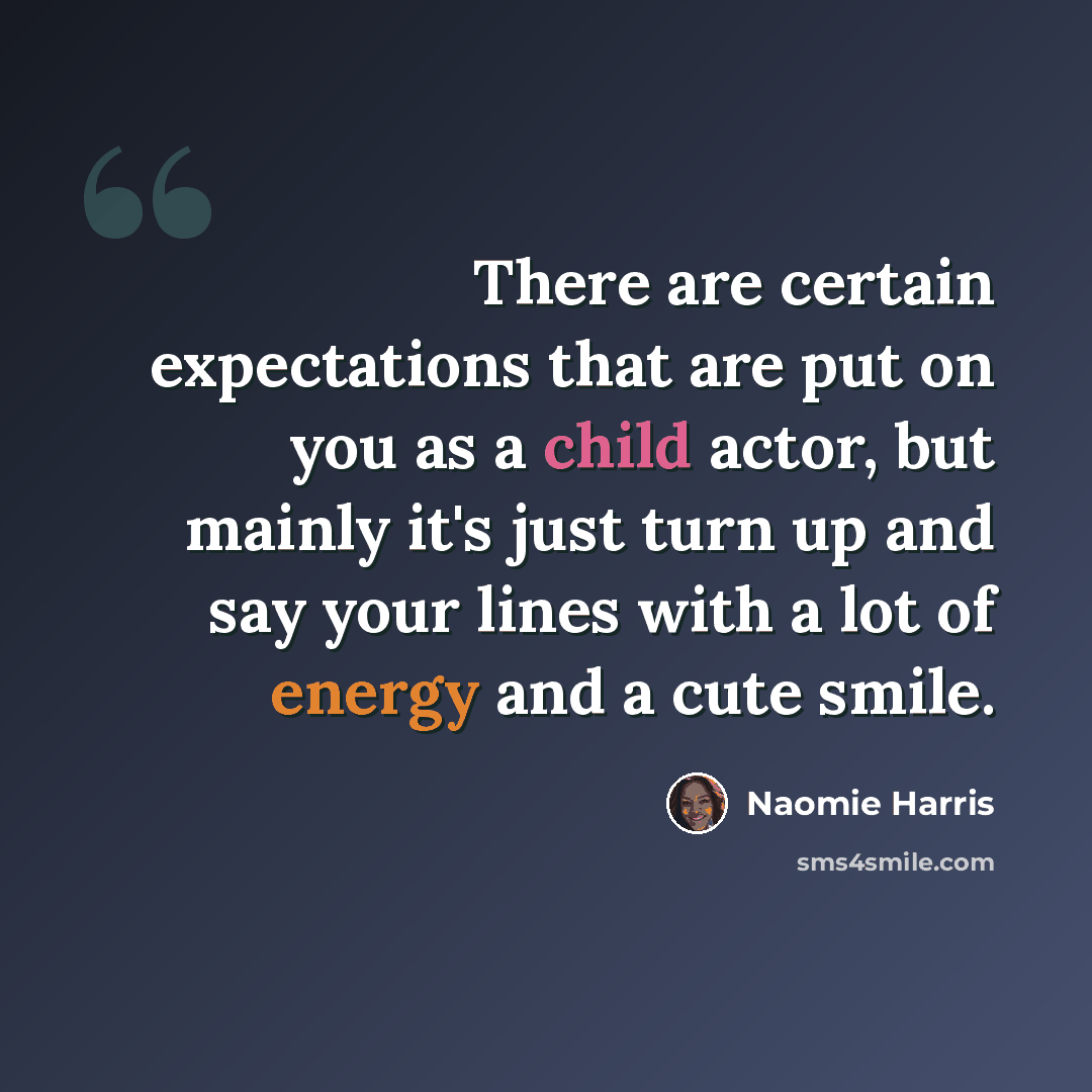 “There are certain expectations that are put on you as a child actor, but mainly it's just turn up and say your lines with a lot of energy and a cute smile.” quote by Naomie Harris