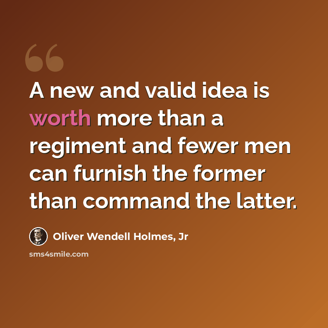 “A new and valid idea is worth more than a regiment and fewer men can furnish the former than command the latter.” quote by Oliver Wendell Holmes, Jr