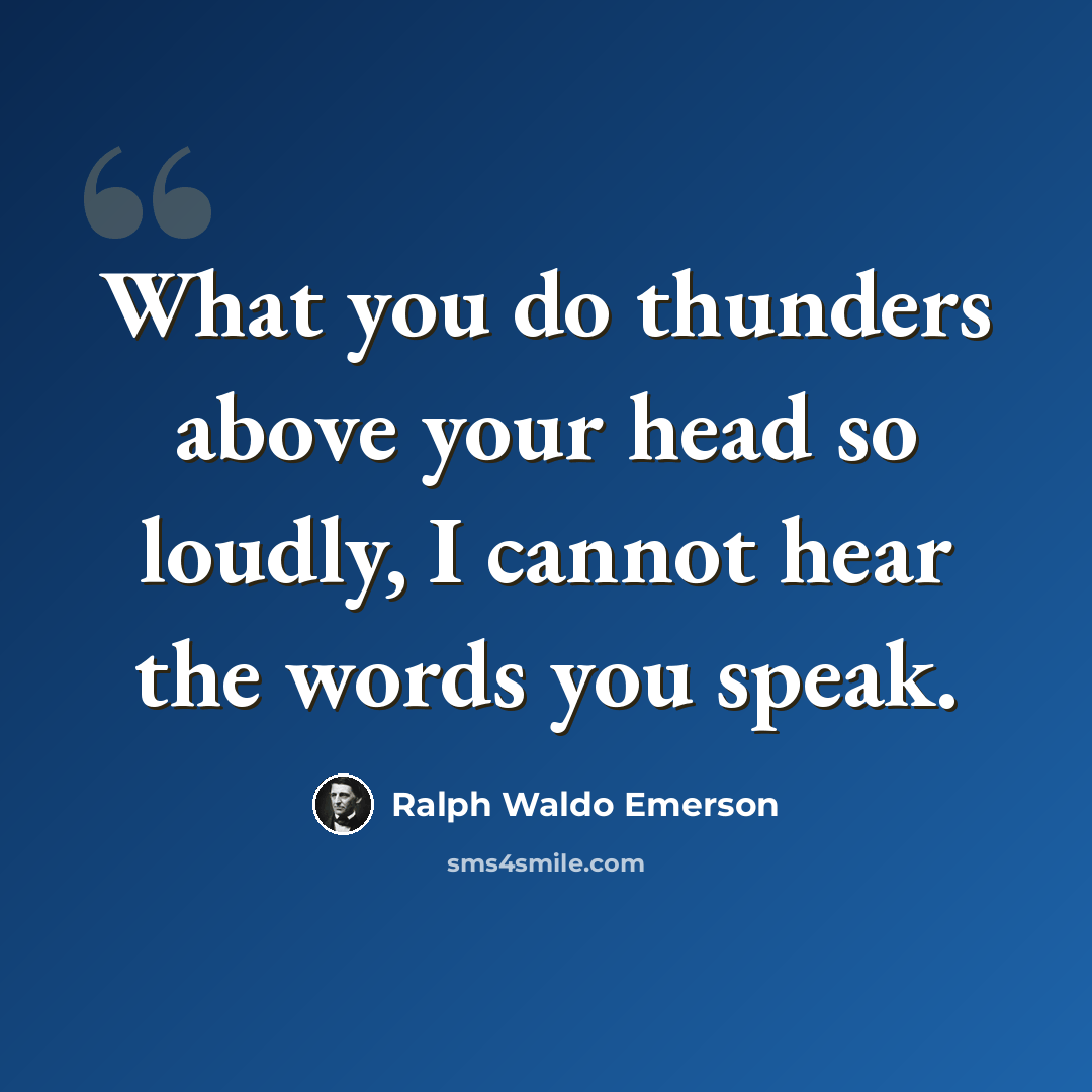 “What you do thunders above your head so loudly, I cannot hear the words you speak.” quote by Ralph Waldo Emerson