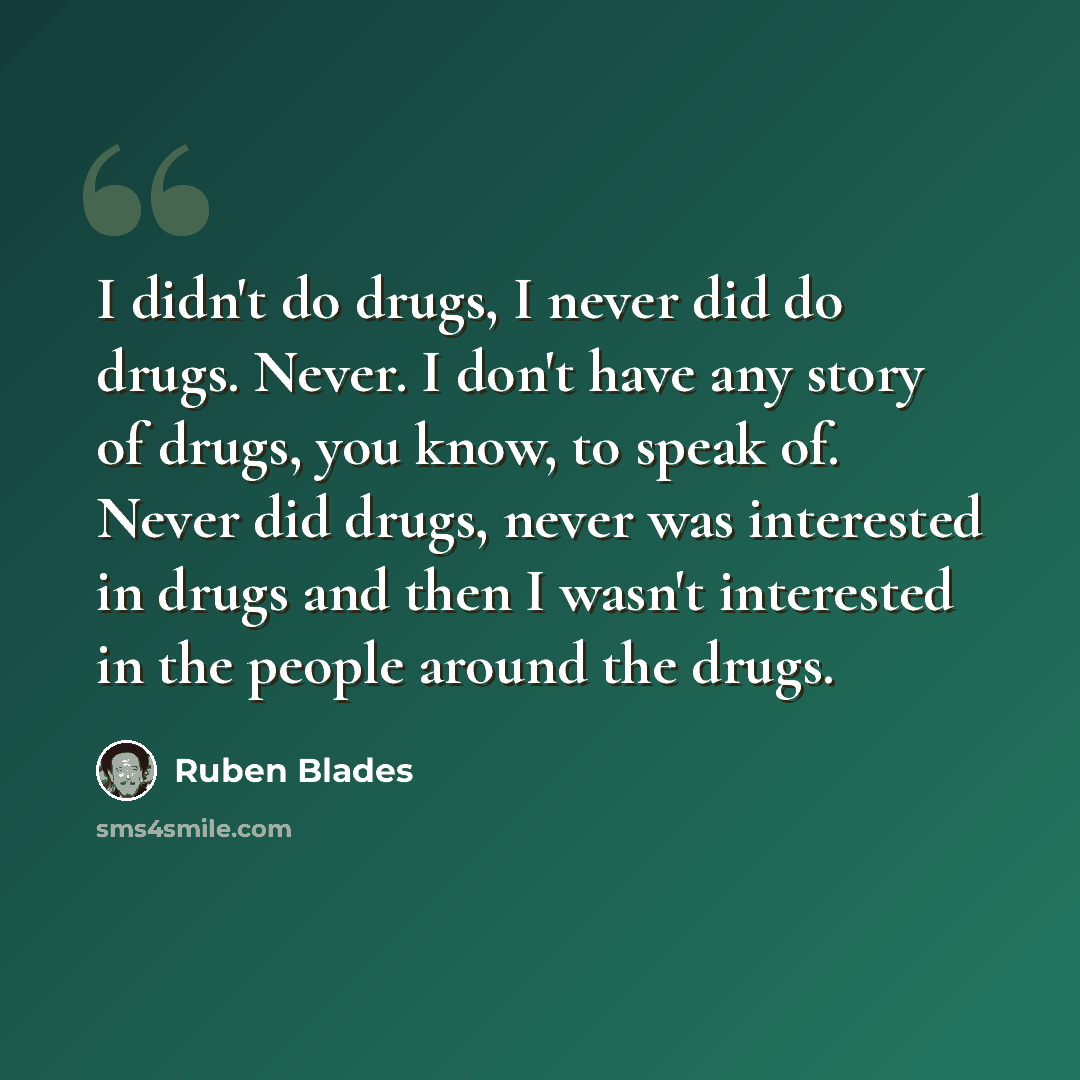 “I didn't do drugs, I never did do drugs. Never. I don't have any story of drugs, you know, to speak of. Never did drugs, never was interested in drugs and then I wasn't interested in the people around the drugs.” quote by Ruben Blades