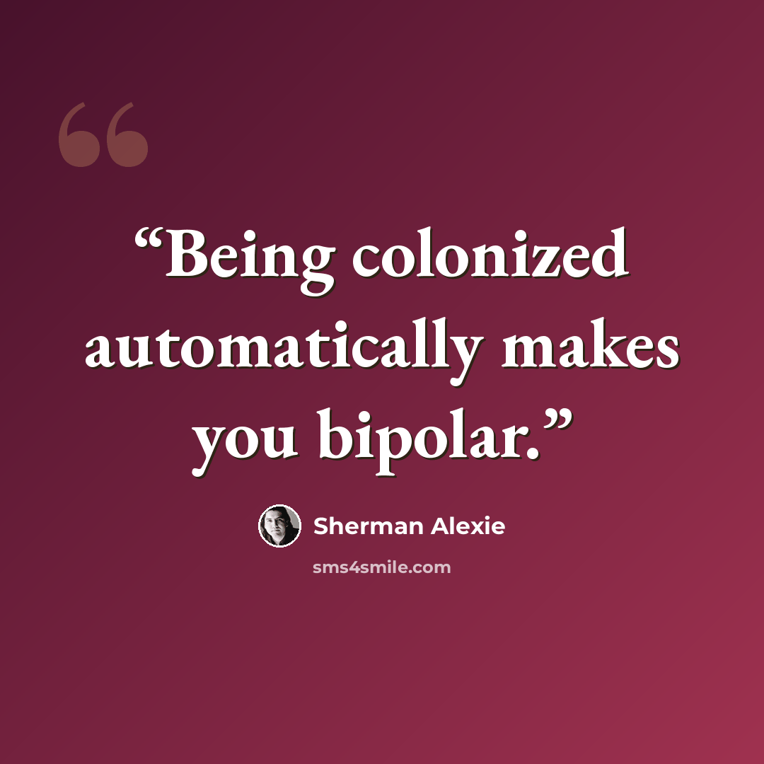 “Being colonized automatically makes you bipolar.” quote by Sherman Alexie