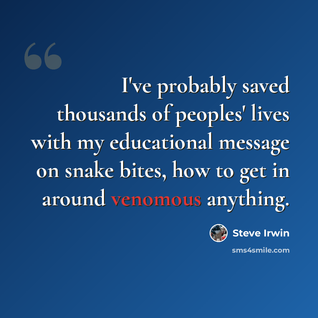 “I've probably saved thousands of peoples' lives with my educational message on snake bites, how to get in around venomous anything.” quote by Steve Irwin