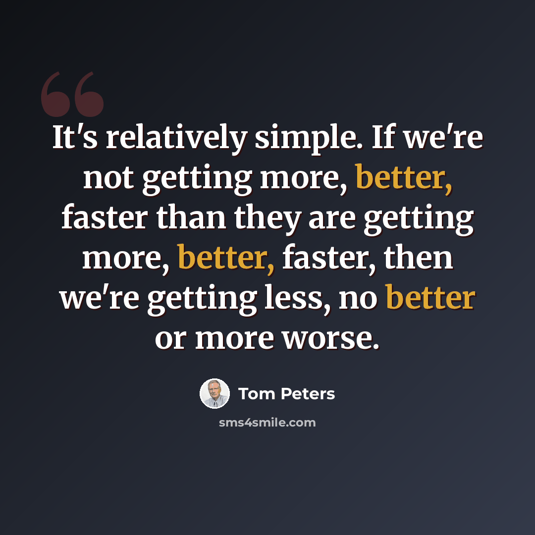 “It's relatively simple. If we're not getting more, better, faster than they are getting more, better, faster, then we're getting less, no better or more worse.” quote by Tom Peters