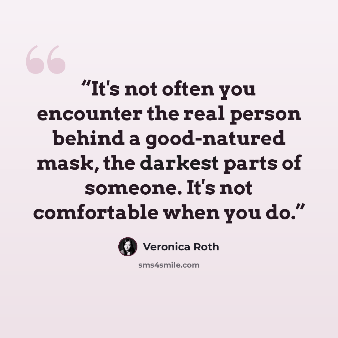 “It's not often you encounter the real person behind a good-natured mask, the darkest parts of someone. It's not comfortable when you do.” quote by veronica roth