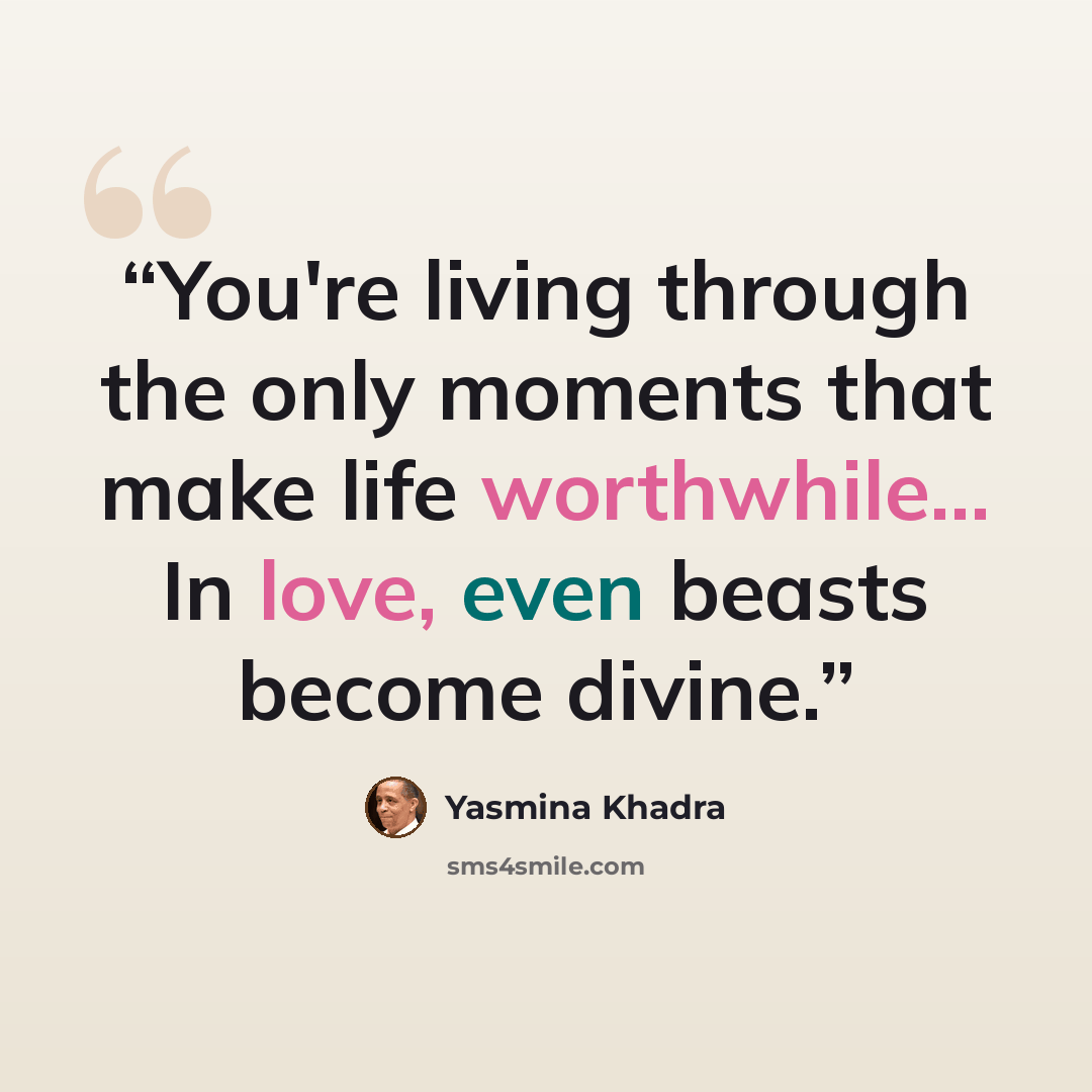 “You're living through the only moments that make life worthwhile... In love, even beasts become divine.” quote by Yasmina Khadra