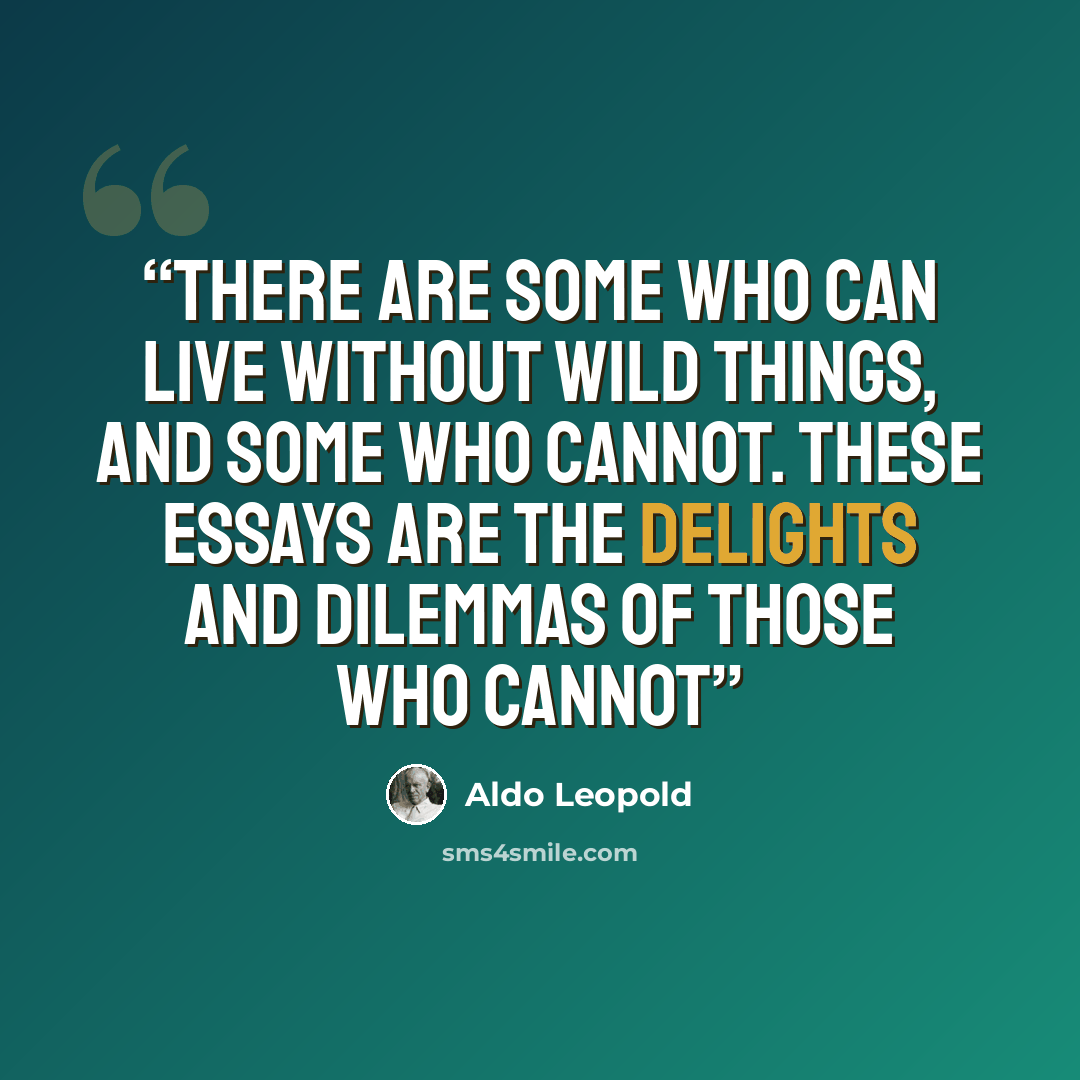 “There are some who can live without wild things, and some who cannot. These essays are the delights and dilemmas of those who cannot” quote by Aldo Leopold