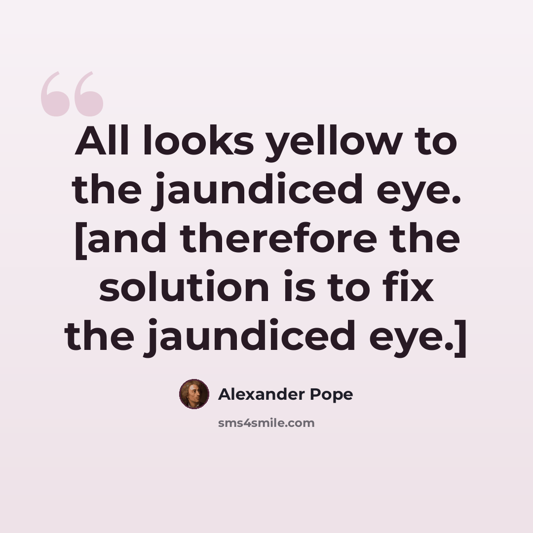 “All looks yellow to the jaundiced eye. [and therefore the solution is to fix the jaundiced eye.]” quote by Alexander Pope