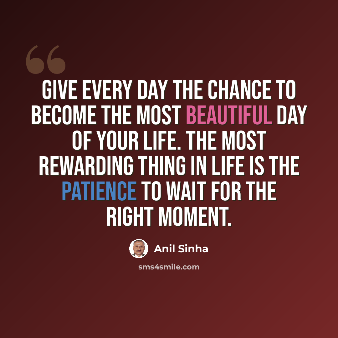 “Give every day the chance to become the most beautiful day of your life. The most rewarding thing in life is the patience to wait for the right moment.” quote by Anil Sinha