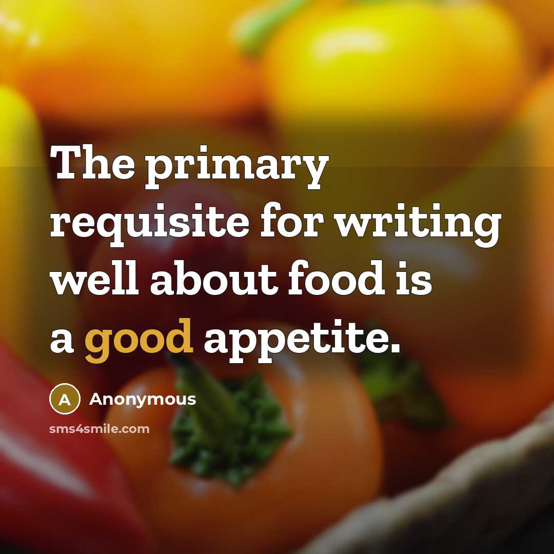 “The primary requisite for writing well about food is a good appetite.” quote by Anonymous