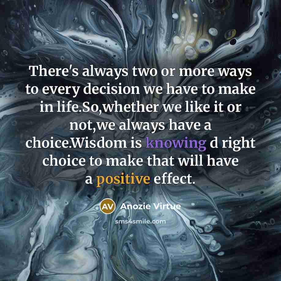 “There's always two or more ways to every decision we have to make in life.So,whether we like it or not,we always have a choice.Wisdom is knowing d right choice to make that will have a positive effect.” quote by Anozie Virtue