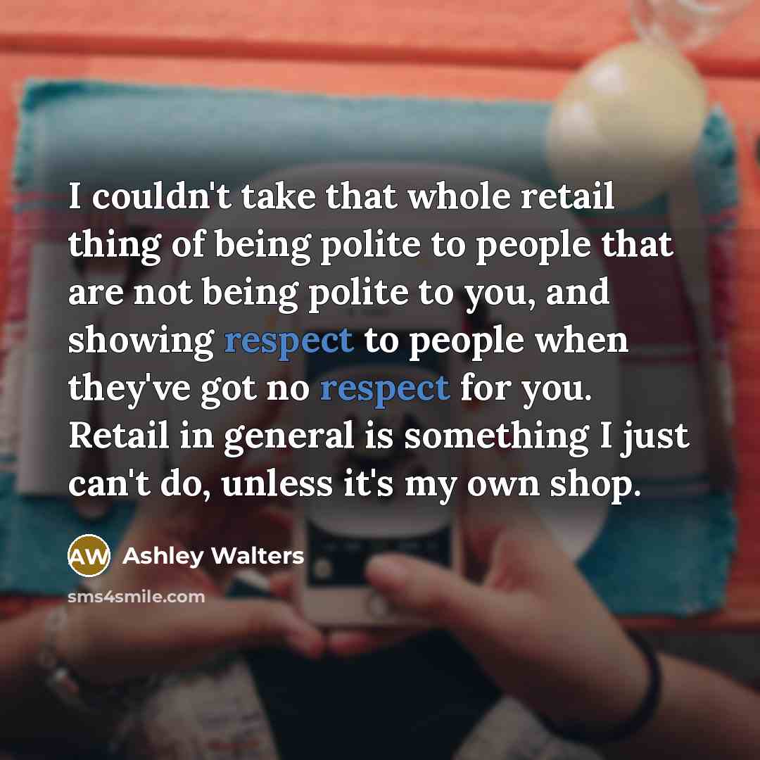 “I couldn't take that whole retail thing of being polite to people that are not being polite to you, and showing respect to people when they've got no respect for you. Retail in general is something I just can't do, unless it's my own shop.” quote by Ashley Walters