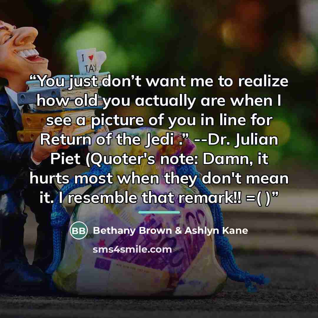 “You just don’t want me to realize how old you actually are when I see a picture of you in line for Return of the Jedi .” --Dr. Julian Piet (Quoter's note: Damn, it hurts most when they don't mean it. I resemble that remark!! =( )” quote by Bethany Brown & Ashlyn Kane