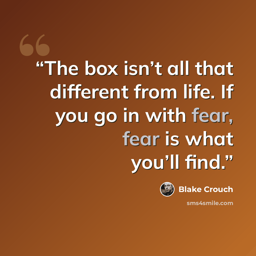 “The box isn’t all that different from life. If you go in with fear, fear is what you’ll find.” quote by Blake Crouch