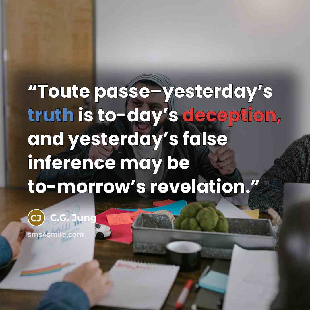 “Toute passe–yesterday’s truth is to-day’s deception, and yesterday’s false inference may be to-morrow’s revelation.” quote by C.G. Jung