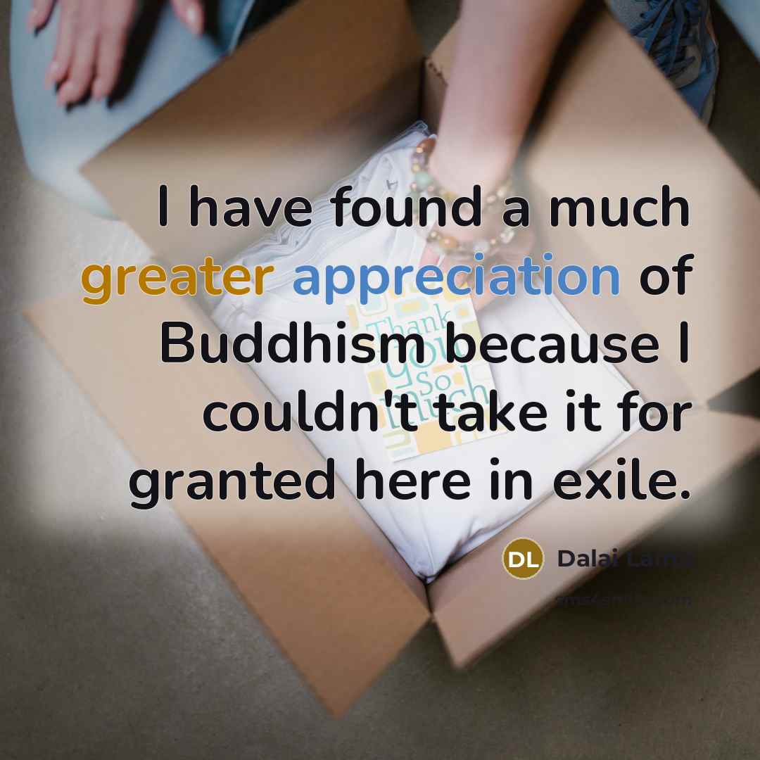 “I have found a much greater appreciation of Buddhism because I couldn't take it for granted here in exile.” quote by Dalai Lama
