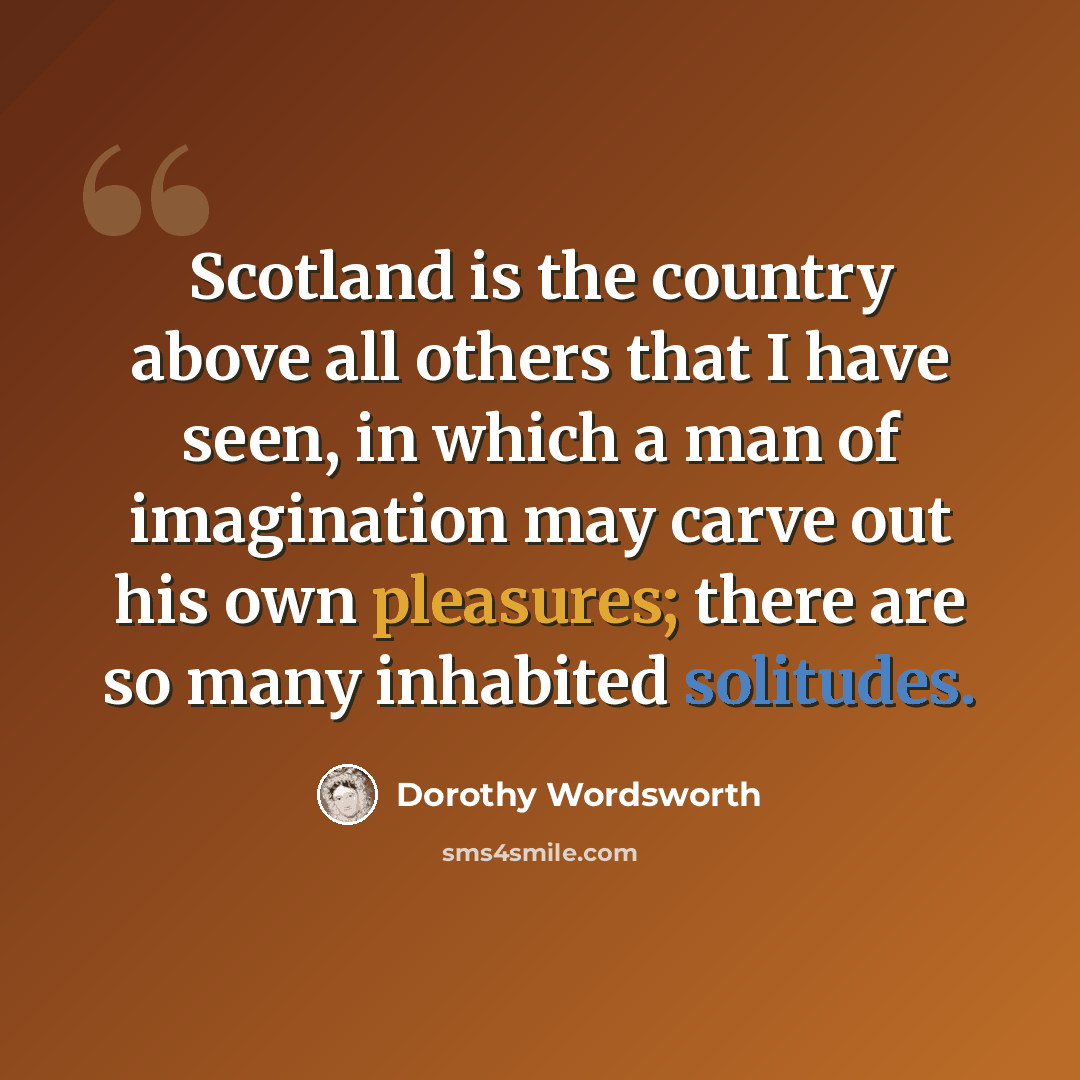 “Scotland is the country above all others that I have seen, in which a man of imagination may carve out his own pleasures; there are so many inhabited solitudes.” quote by Dorothy Wordsworth