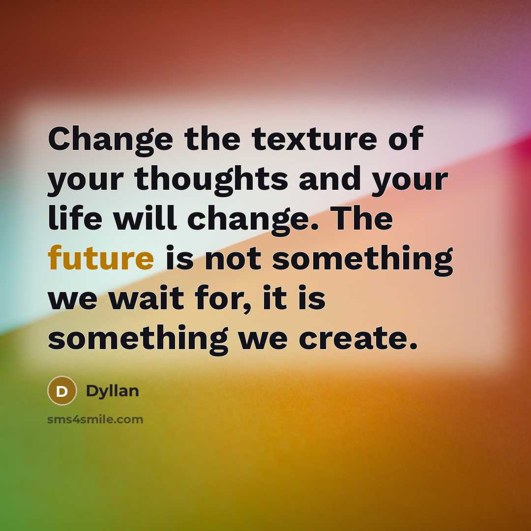 “Change the texture of your thoughts and your life will change. The future is not something we wait for, it is something we create.” quote by Dyllan