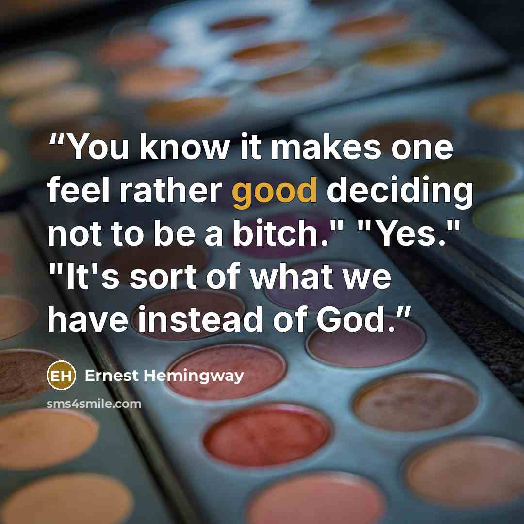 “You know it makes one feel rather good deciding not to be a bitch." "Yes." "It's sort of what we have instead of God.” quote by Ernest Hemingway