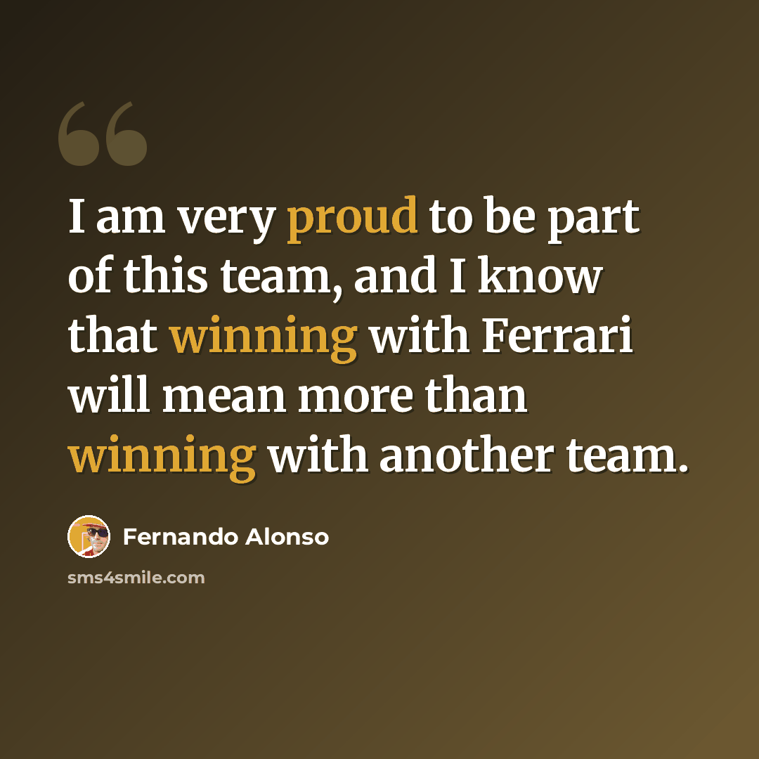 “I am very proud to be part of this team, and I know that winning with Ferrari will mean more than winning with another team.” quote by Fernando Alonso