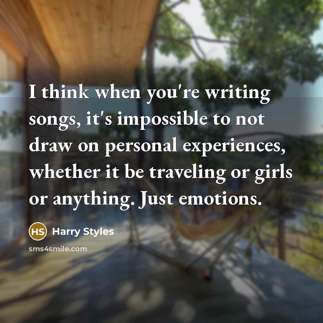 “I think when you're writing songs, it's impossible to not draw on personal experiences, whether it be traveling or girls or anything. Just emotions.” quote by Harry Styles