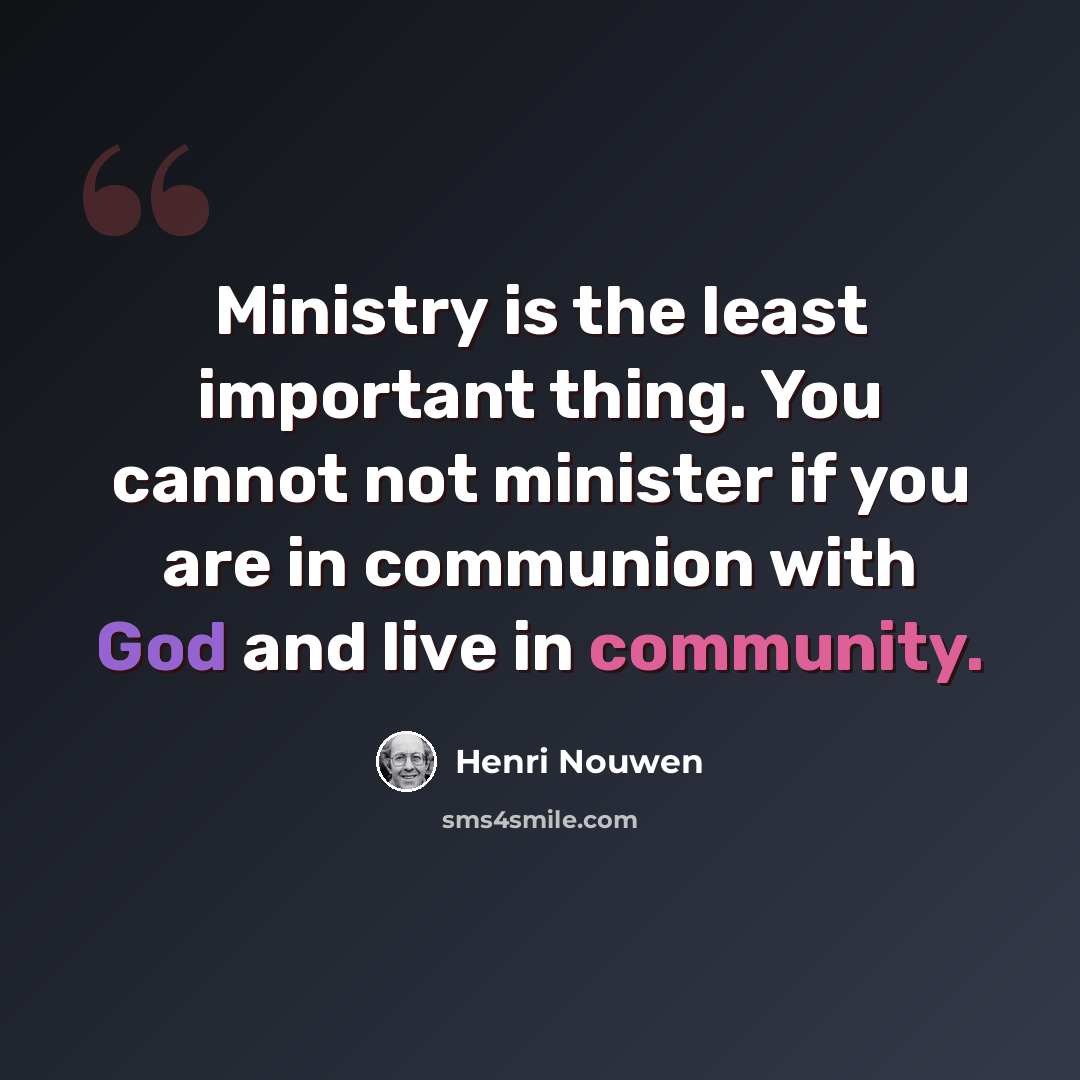 “Ministry is the least important thing. You cannot not minister if you are in communion with God and live in community.” quote by Henri Nouwen