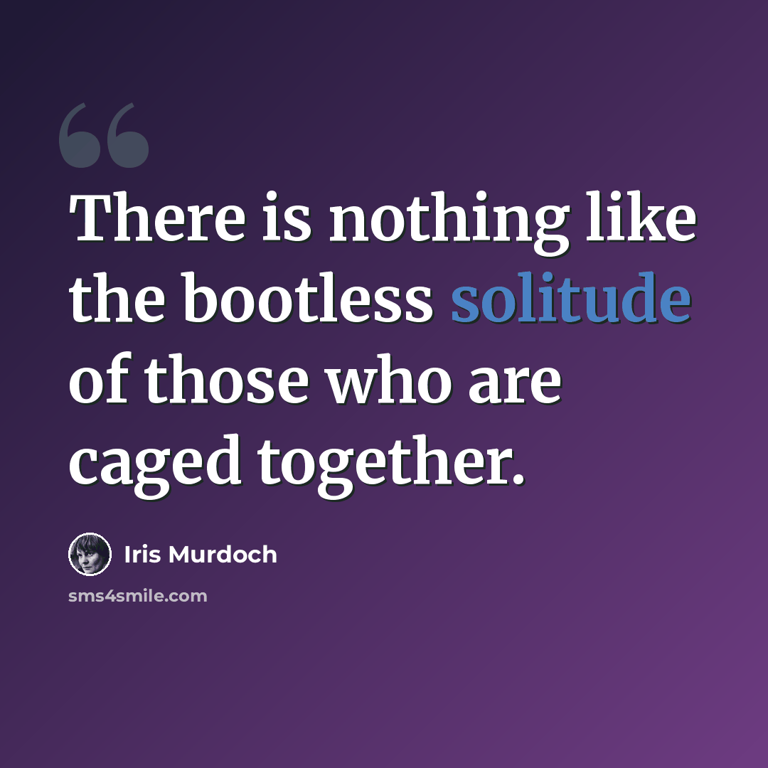 “There is nothing like the bootless solitude of those who are caged together.” quote by Iris Murdoch