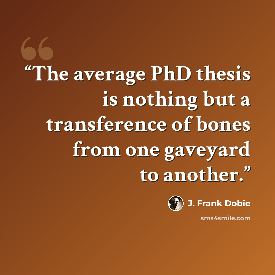 “The average PhD thesis is nothing but a transference of bones from one gaveyard to another.” quote by J. Frank Dobie