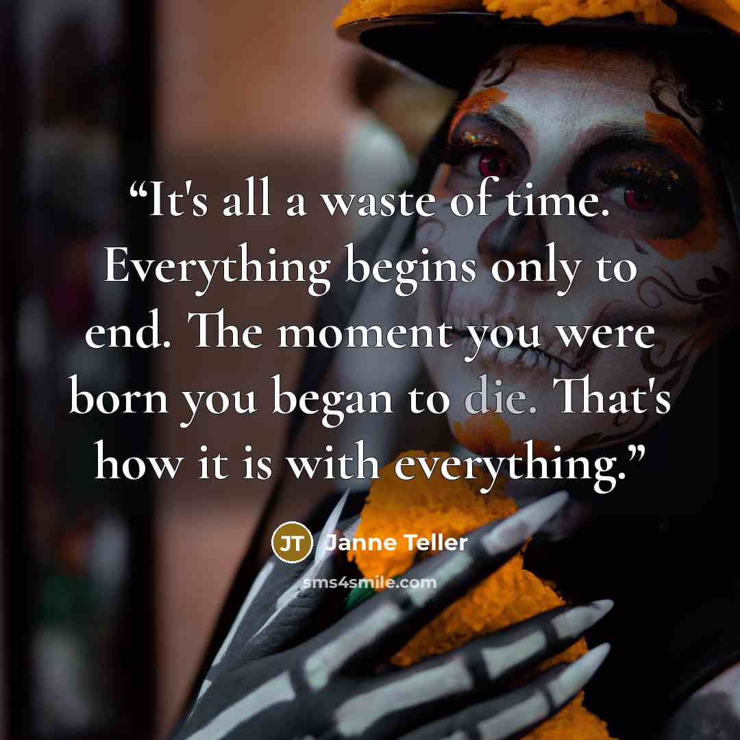 “It's all a waste of time. Everything begins only to end. The moment you were born you began to die. That's how it is with everything.” quote by Janne Teller
