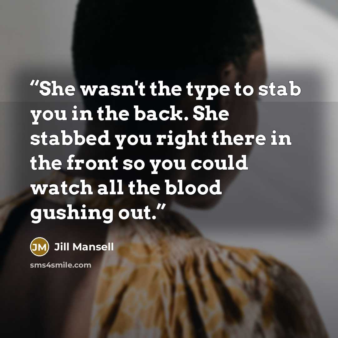 “She wasn't the type to stab you in the back. She stabbed you right there in the front so you could watch all the blood gushing out.” quote by Jill Mansell