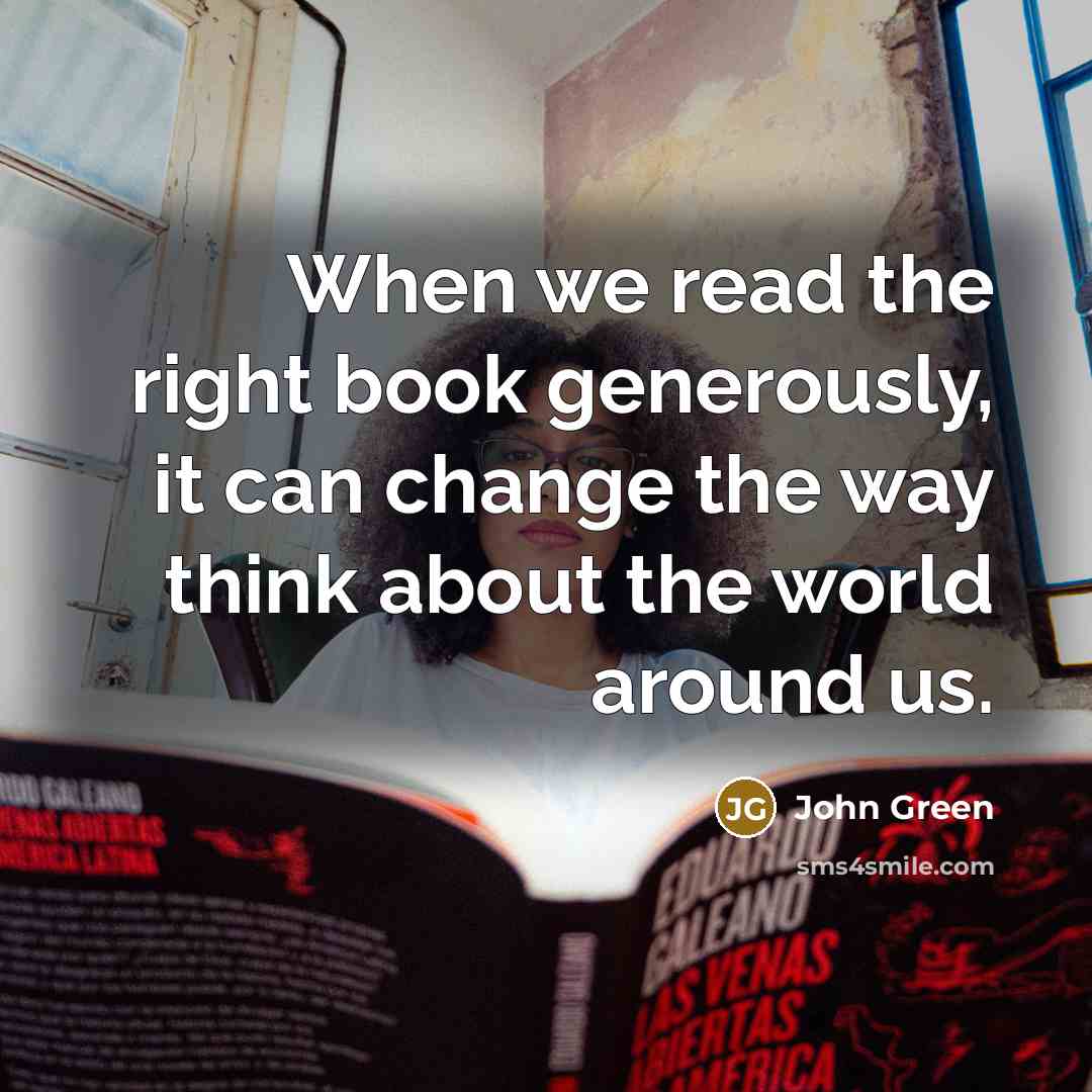 “When we read the right book generously, it can change the way think about the world around us.” quote by John Green