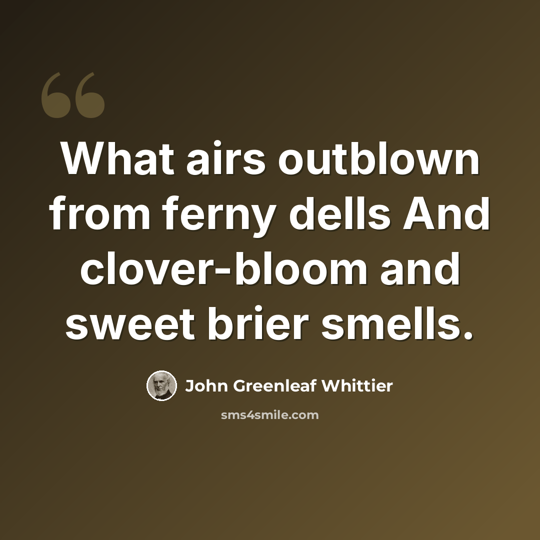 “What airs outblown from ferny dells And clover-bloom and sweet brier smells.” quote by John Greenleaf Whittier