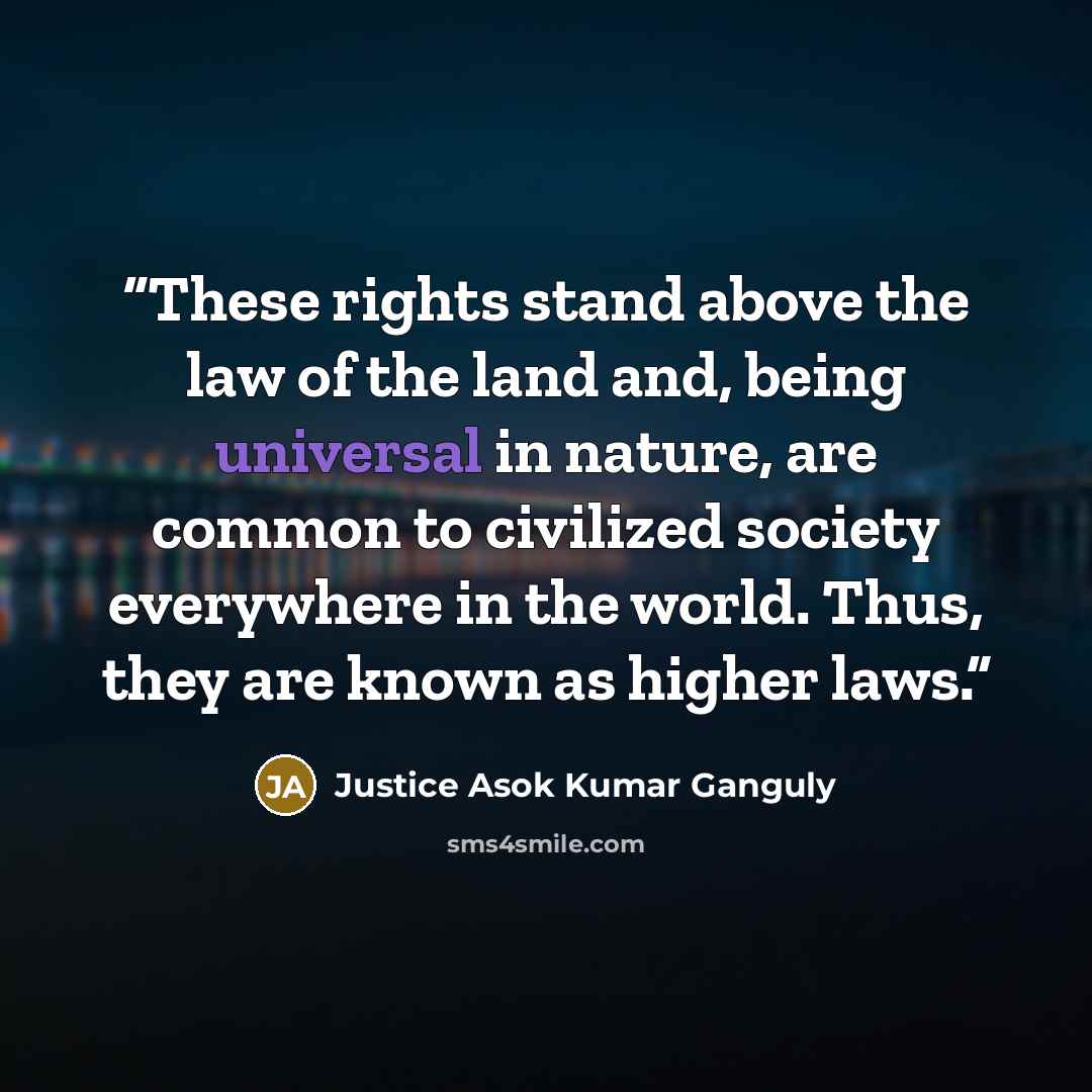 “These rights stand above the law of the land and, being universal in nature, are common to civilized society everywhere in the world. Thus, they are known as higher laws.” quote by Justice Asok Kumar Ganguly