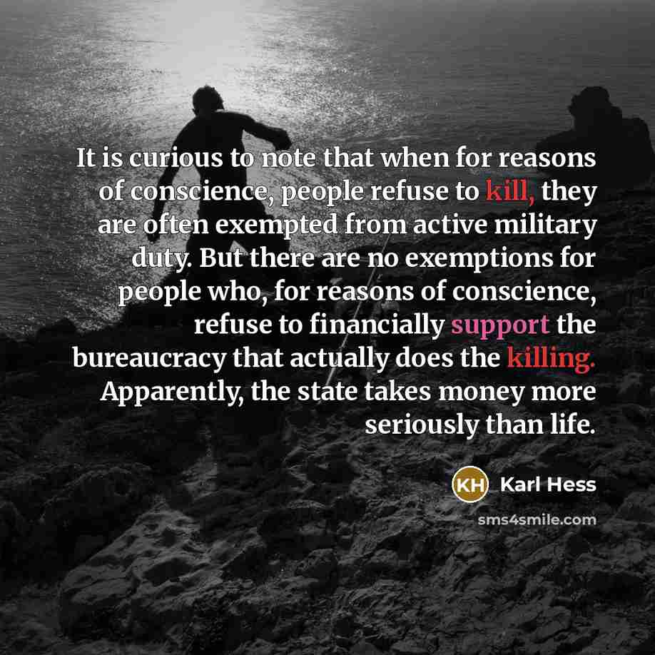 “It is curious to note that when for reasons of conscience, people refuse to kill, they are often exempted from active military duty. But there are no exemptions for people who, for reasons of conscience, refuse to financially support the bureaucracy that actually does the killing. Apparently, the…” quote by Karl Hess