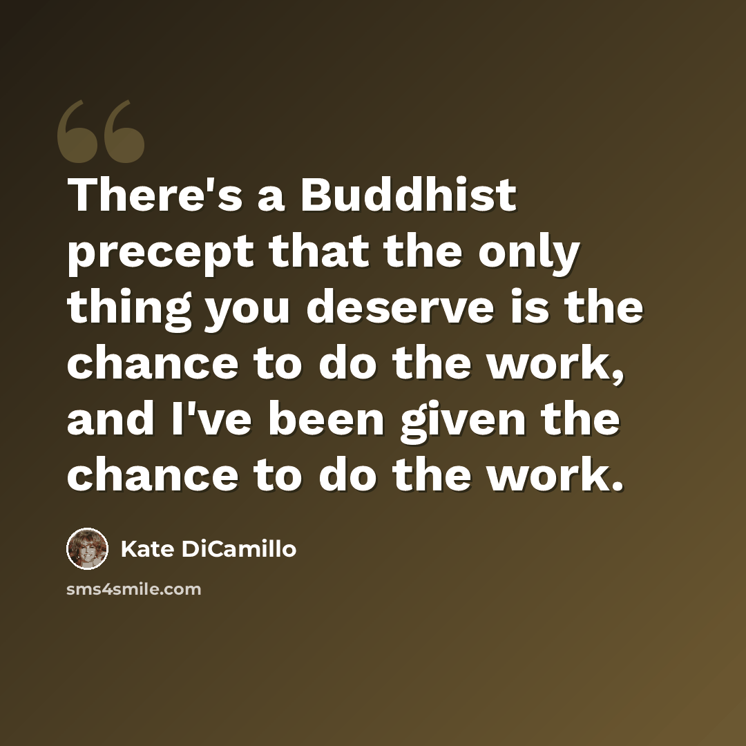 “There's a Buddhist precept that the only thing you deserve is the chance to do the work, and I've been given the chance to do the work.” quote by Kate DiCamillo