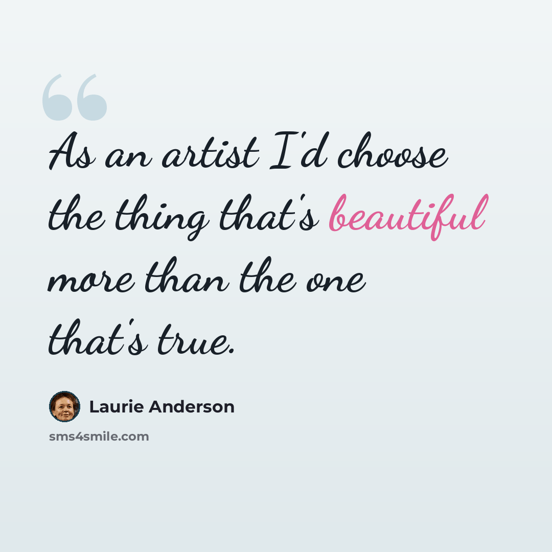 “As an artist I'd choose the thing that's beautiful more than the one that's true.” quote by Laurie Anderson