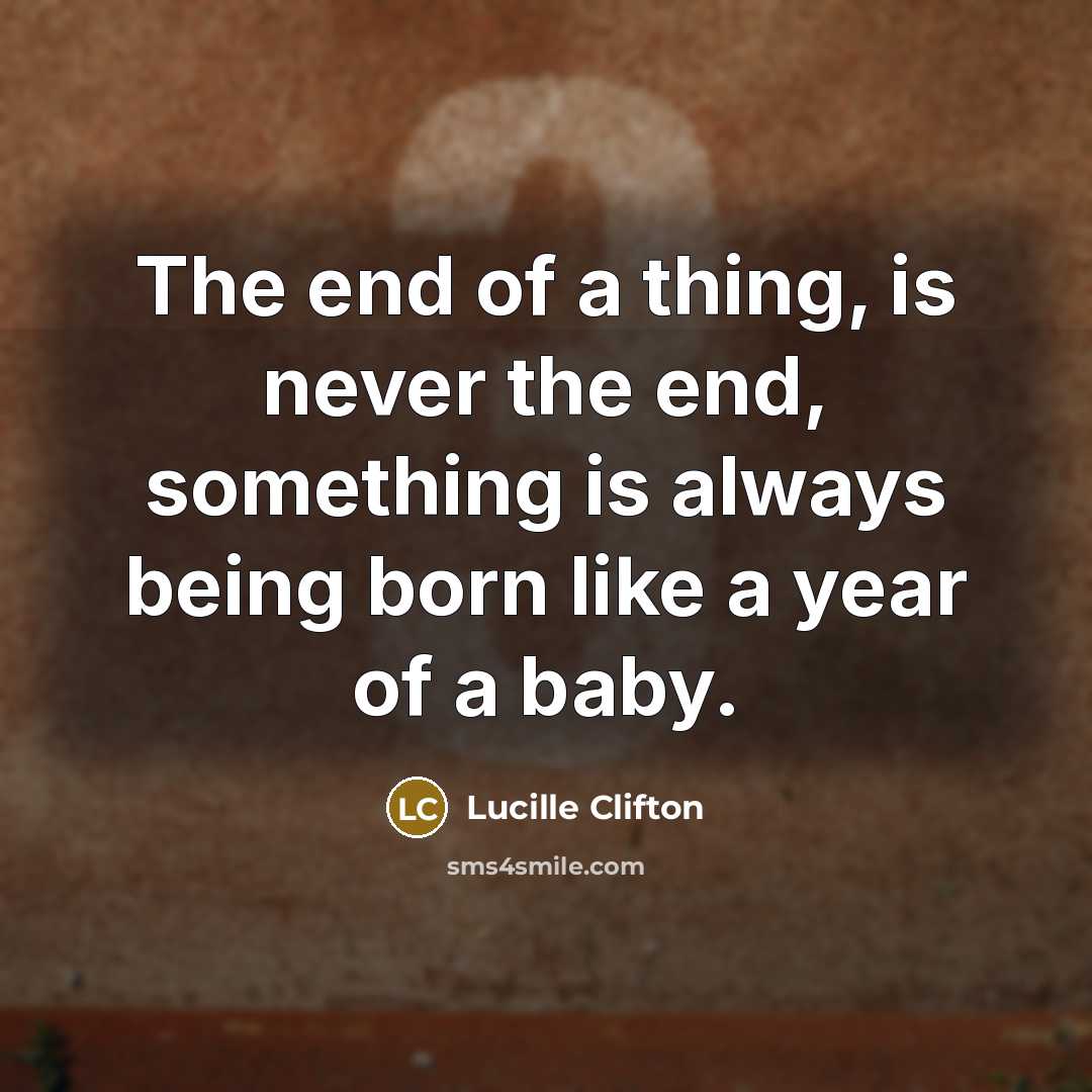 “The end of a thing, is never the end, something is always being born like a year of a baby.” quote by Lucille Clifton
